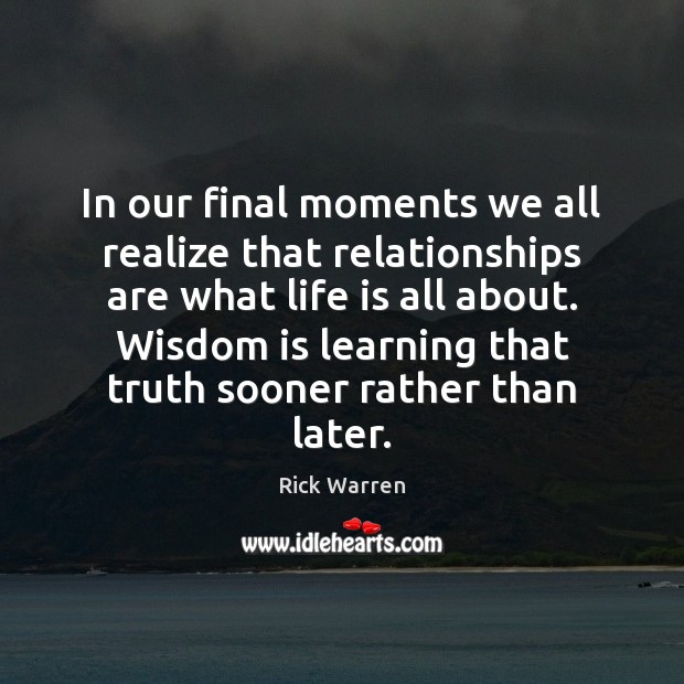 In our final moments we all realize that relationships are what life Rick Warren Picture Quote