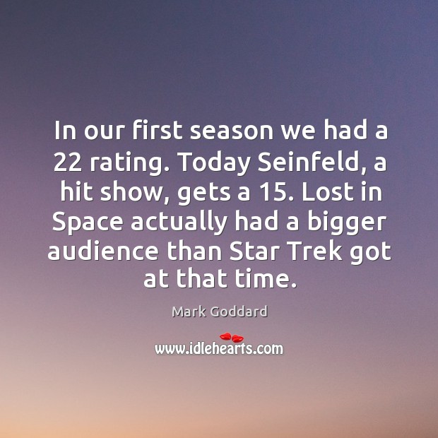 In our first season we had a 22 rating. Today seinfeld, a hit show, gets a 15. Mark Goddard Picture Quote