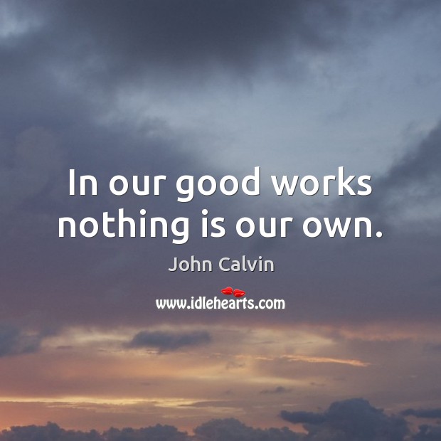 In our good works nothing is our own. John Calvin Picture Quote
