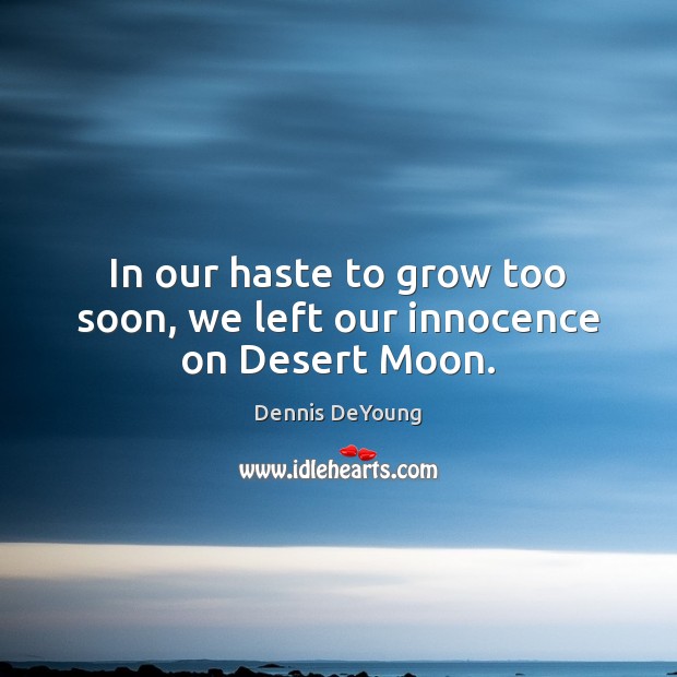 In our haste to grow too soon, we left our innocence on Desert Moon. Dennis DeYoung Picture Quote