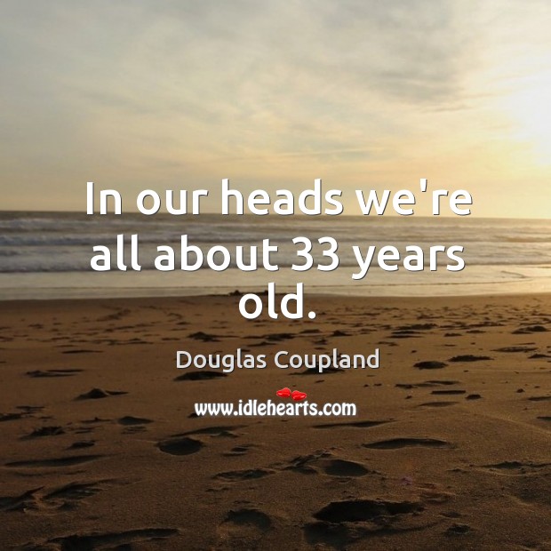 In our heads we’re all about 33 years old. Douglas Coupland Picture Quote