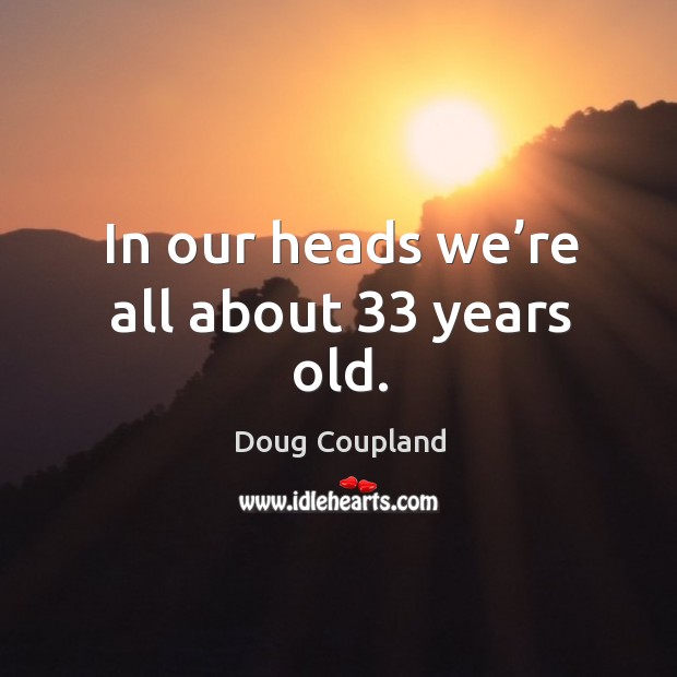 In our heads we’re all about 33 years old. Doug Coupland Picture Quote