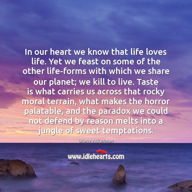 In our heart we know that life loves life. Yet we feast Diane Ackerman Picture Quote