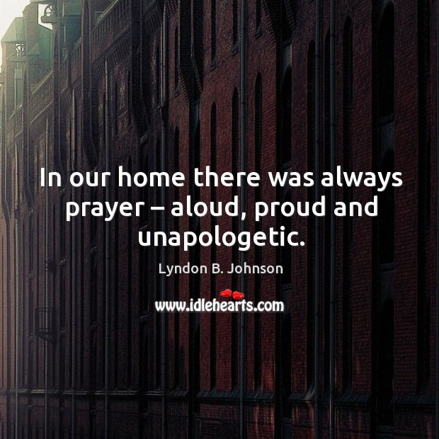 In our home there was always prayer – aloud, proud and unapologetic. Lyndon B. Johnson Picture Quote