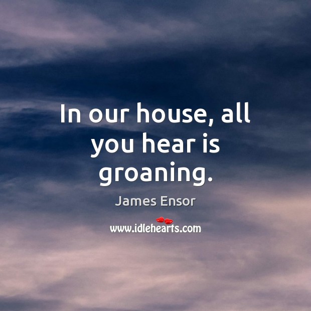 In our house, all you hear is groaning. James Ensor Picture Quote