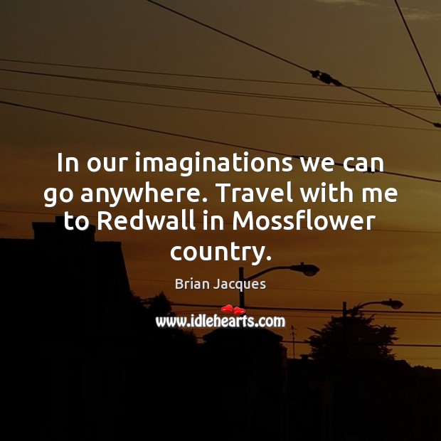 In our imaginations we can go anywhere. Travel with me to Redwall in Mossflower country. Brian Jacques Picture Quote