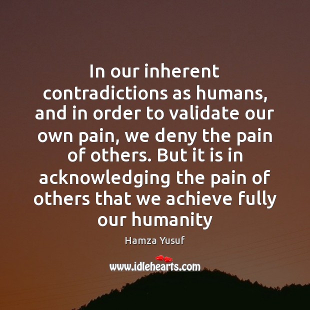 In our inherent contradictions as humans, and in order to validate our Hamza Yusuf Picture Quote