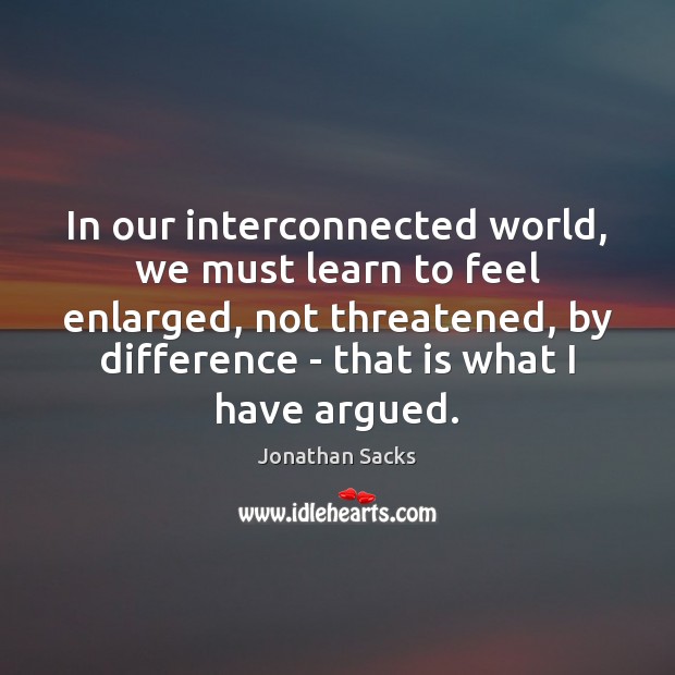 In our interconnected world, we must learn to feel enlarged, not threatened, Jonathan Sacks Picture Quote