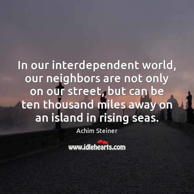 In our interdependent world, our neighbors are not only on our street, Achim Steiner Picture Quote