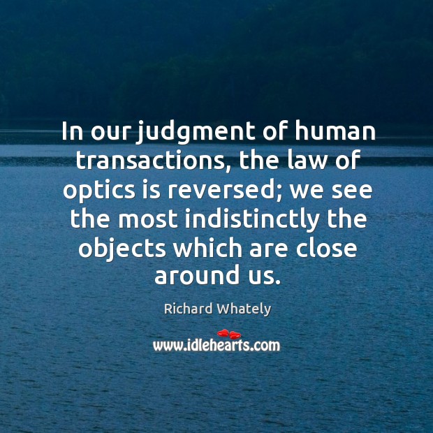In our judgment of human transactions, the law of optics is reversed; Richard Whately Picture Quote