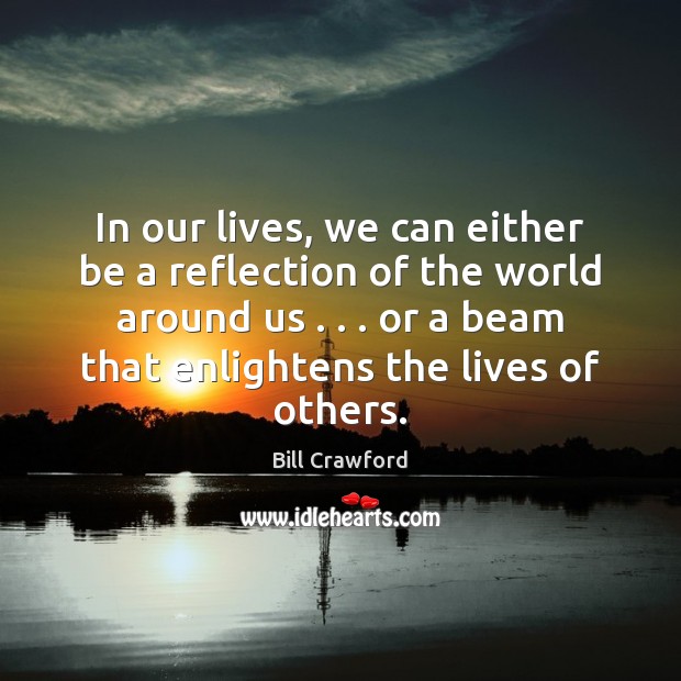 In our lives, we can either be a reflection of the world Bill Crawford Picture Quote