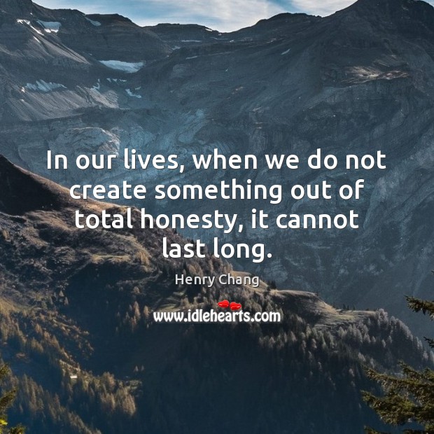 In our lives, when we do not create something out of total honesty, it cannot last long. Henry Chang Picture Quote