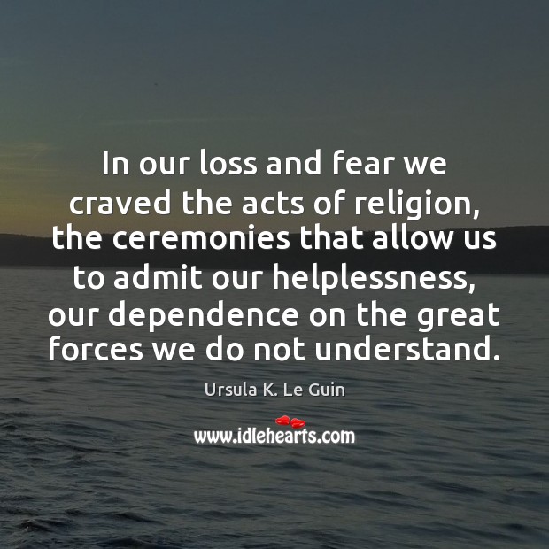 In our loss and fear we craved the acts of religion, the Ursula K. Le Guin Picture Quote