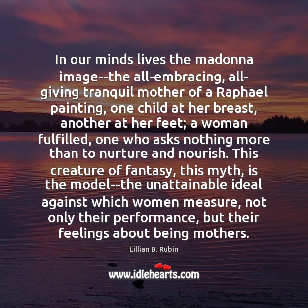 In our minds lives the madonna image–the all-embracing, all- giving tranquil mother Image