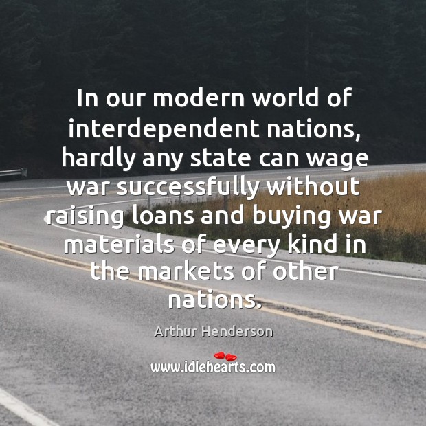 In our modern world of interdependent nations, hardly any state can wage Arthur Henderson Picture Quote