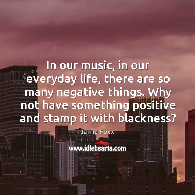 In our music, in our everyday life, there are so many negative things. Image