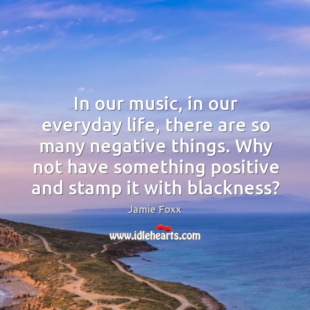 In our music, in our everyday life, there are so many negative Image