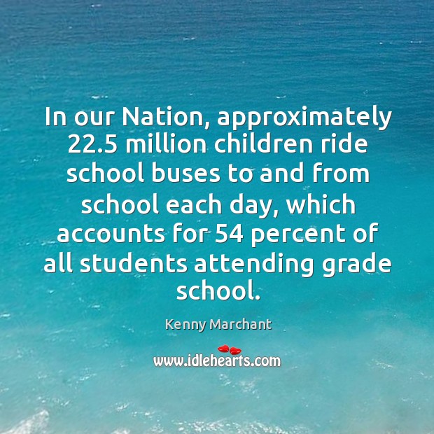 In our nation, approximately 22.5 million children ride school buses to and from school each day Kenny Marchant Picture Quote