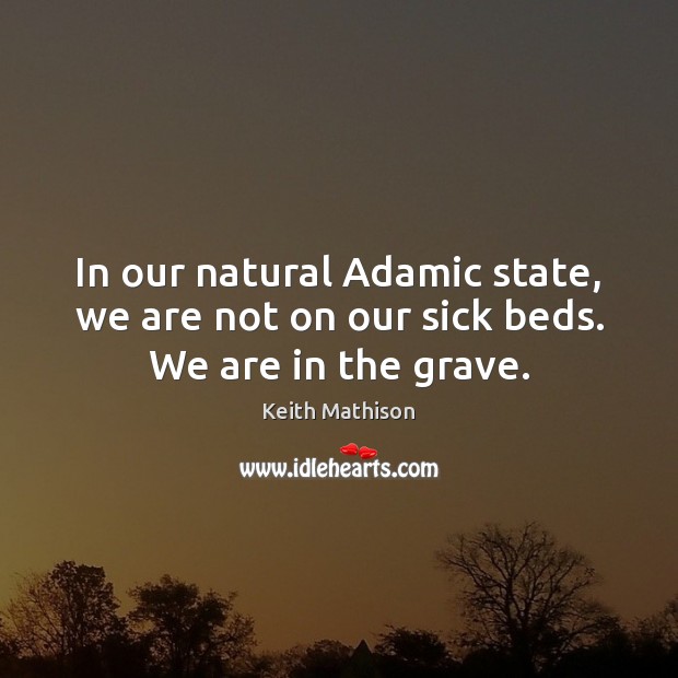 In our natural Adamic state, we are not on our sick beds. We are in the grave. Image