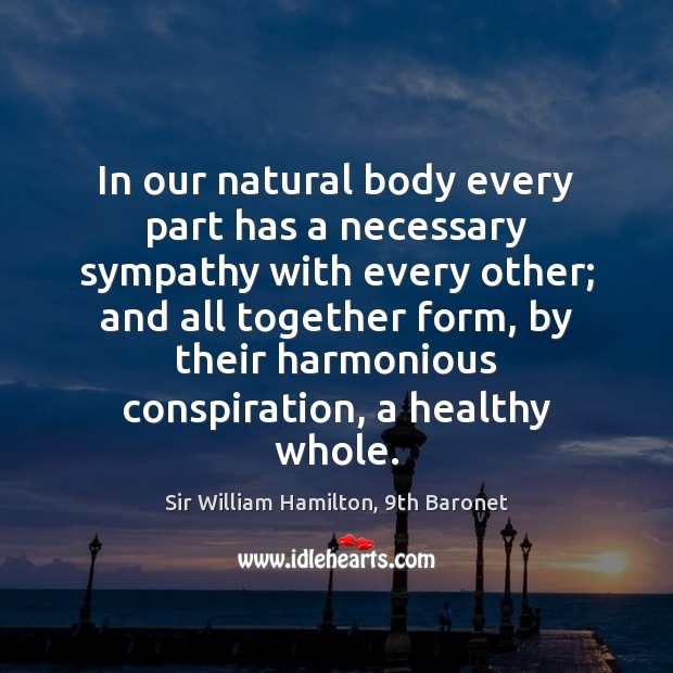 In our natural body every part has a necessary sympathy with every Sir William Hamilton, 9th Baronet Picture Quote