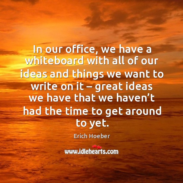 In our office, we have a whiteboard with all of our ideas and things we want to write on it Erich Hoeber Picture Quote