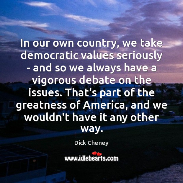 In our own country, we take democratic values seriously – and so Dick Cheney Picture Quote