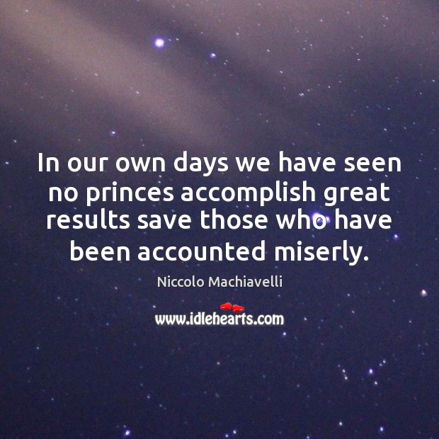 In our own days we have seen no princes accomplish great results Niccolo Machiavelli Picture Quote