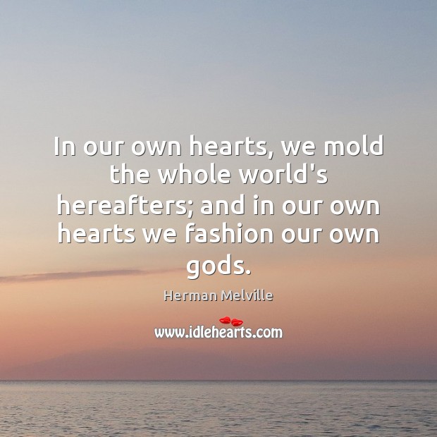 In our own hearts, we mold the whole world’s hereafters; and in Herman Melville Picture Quote