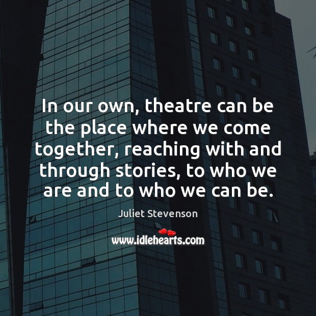 In our own, theatre can be the place where we come together, Juliet Stevenson Picture Quote