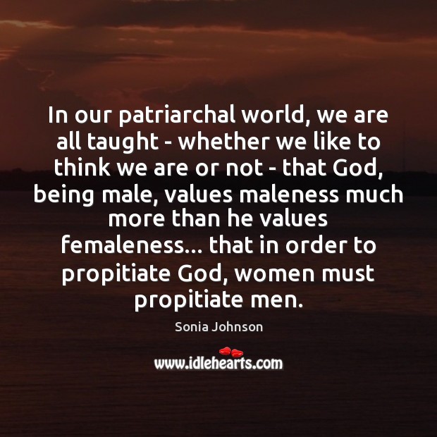 In our patriarchal world, we are all taught – whether we like Sonia Johnson Picture Quote