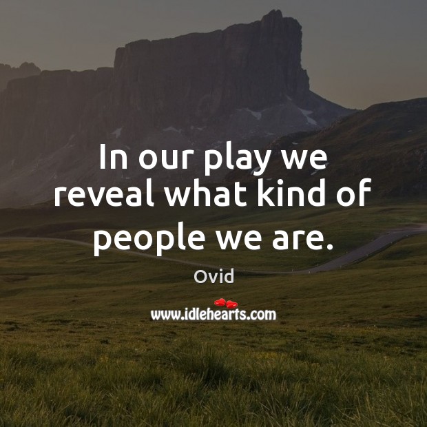 In our play we reveal what kind of people we are. Ovid Picture Quote