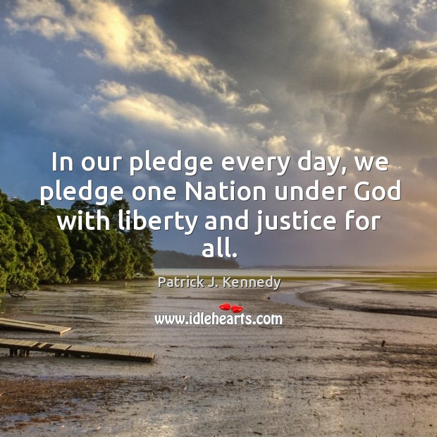 In our pledge every day, we pledge one nation under God with liberty and justice for all. Patrick J. Kennedy Picture Quote