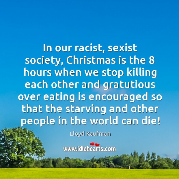 In our racist, sexist society, christmas is the 8 hours when we stop killing Lloyd Kaufman Picture Quote
