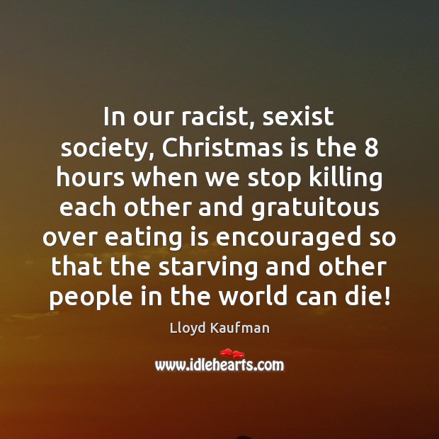 In our racist, sexist society, Christmas is the 8 hours when we stop Lloyd Kaufman Picture Quote