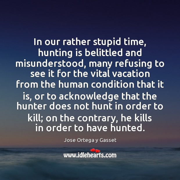In our rather stupid time, hunting is belittled and misunderstood, many refusing Jose Ortega y Gasset Picture Quote