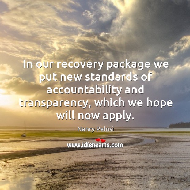 In our recovery package we put new standards of accountability and transparency, which we hope will now apply. Nancy Pelosi Picture Quote