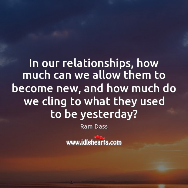 In our relationships, how much can we allow them to become new, Ram Dass Picture Quote