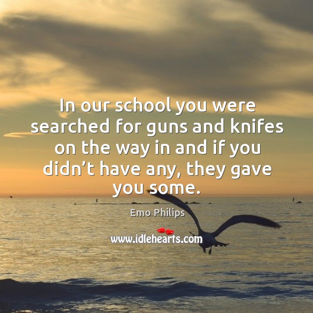 In our school you were searched for guns and knifes on the way in and if you didn’t have any, they gave you some. Emo Philips Picture Quote