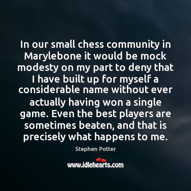 In our small chess community in Marylebone it would be mock modesty 