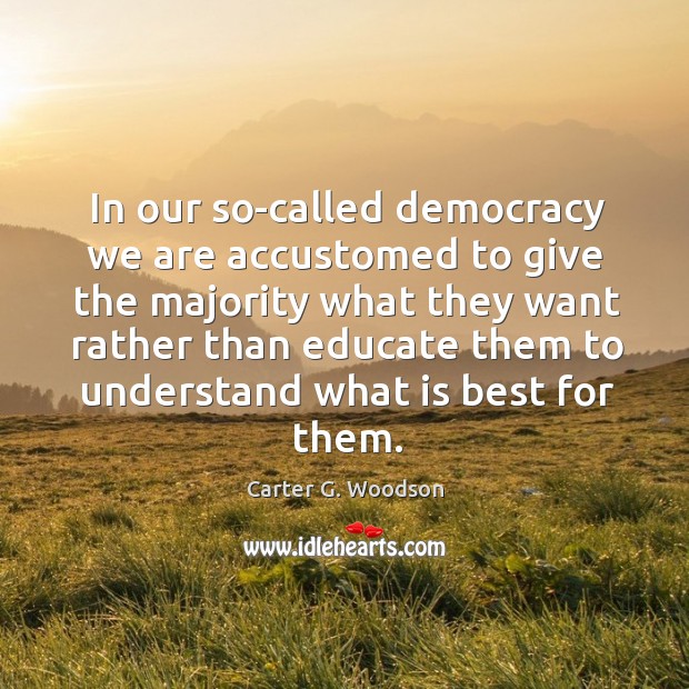 In our so-called democracy we are accustomed to give the majority what they want Carter G. Woodson Picture Quote