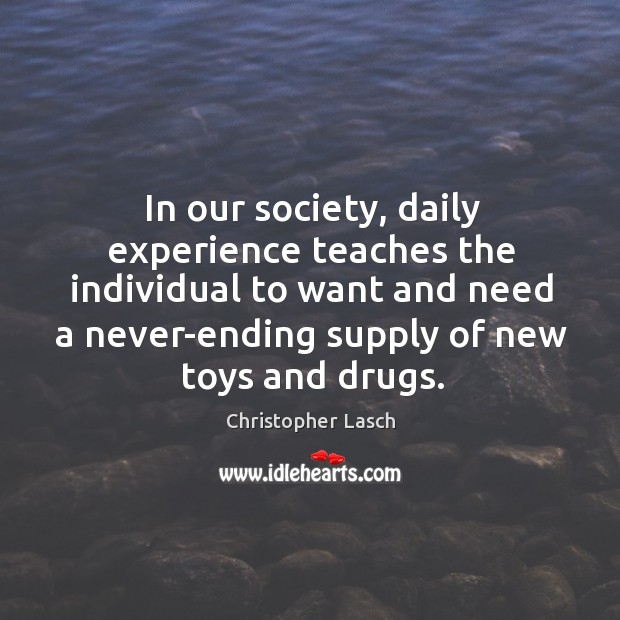 In our society, daily experience teaches the individual to want and need a never-ending supply of new toys and drugs. Christopher Lasch Picture Quote