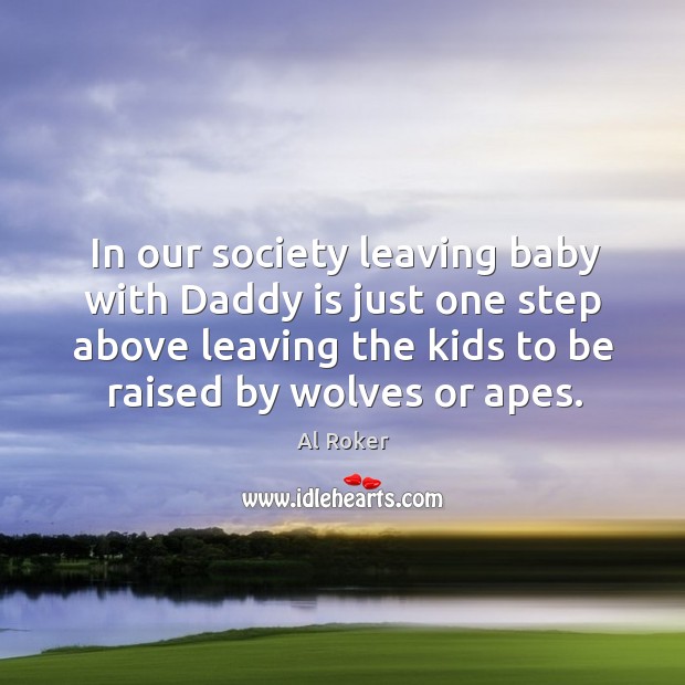 In our society leaving baby with daddy is just one step above leaving the kids to Al Roker Picture Quote