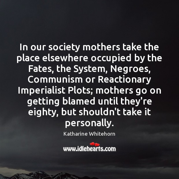 In our society mothers take the place elsewhere occupied by the Fates, Katharine Whitehorn Picture Quote