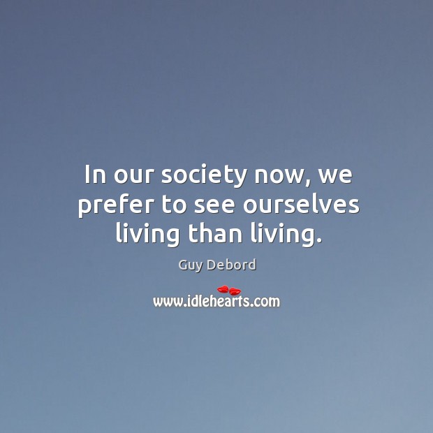 In our society now, we prefer to see ourselves living than living. Guy Debord Picture Quote
