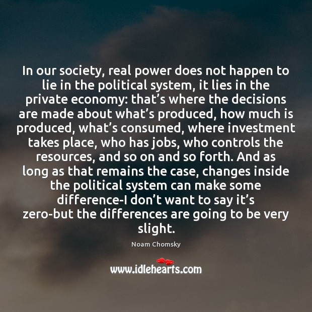 In our society, real power does not happen to lie in the Noam Chomsky Picture Quote