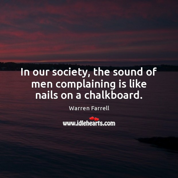 In our society, the sound of men complaining is like nails on a chalkboard. Warren Farrell Picture Quote