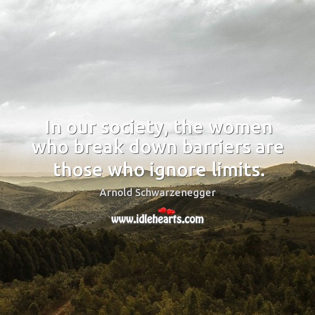 In our society, the women who break down barriers are those who ignore limits. Arnold Schwarzenegger Picture Quote