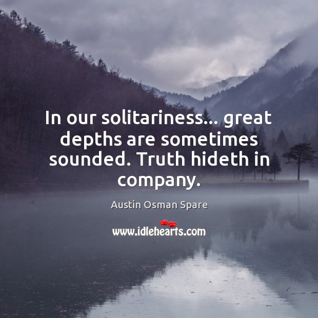 In our solitariness… great depths are sometimes sounded. Truth hideth in company. Austin Osman Spare Picture Quote