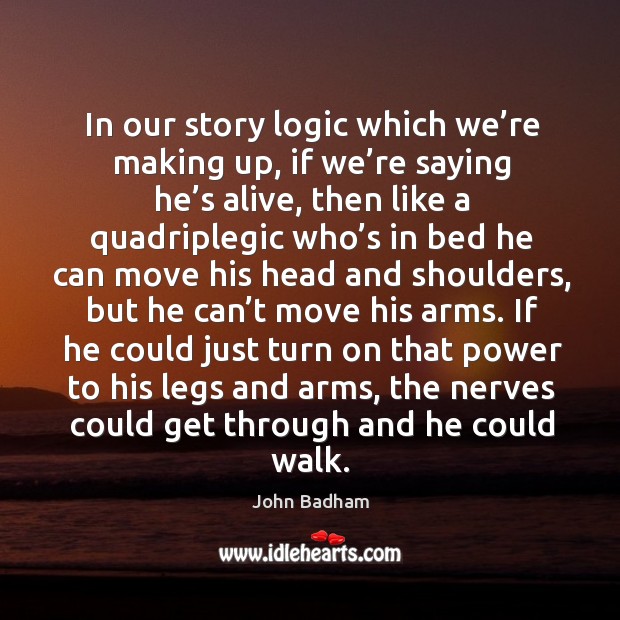 In our story logic which we’re making up, if we’re saying he’s alive, then like a quadriplegic Logic Quotes Image