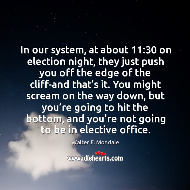 In our system, at about 11:30 on election night, they just push you off the edge of the cliff-and that’s it. Walter F. Mondale Picture Quote